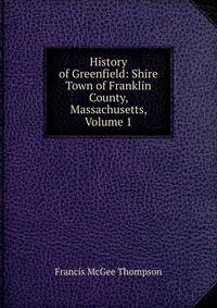 History of Greenfield: Shire Town of Franklin County, Massachusetts, Volume 1