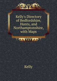 Kelly's Directory of Bedfordshire, Hunts, and Northamptonshire, with Maps.