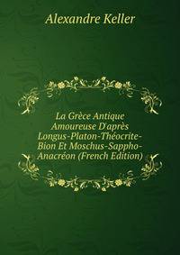La Gr?ce Antique Amoureuse D'apr?s Longus-Platon-Th?ocrite-Bion Et Moschus-Sappho-Anacr?on (French Edition)