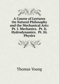 A Course of Lectures On Natural Philosophy and the Mechanical Arts: Pt. I. Mechanics. Pt. Ii. Hydrodynamics. Pt. Iii. Physics