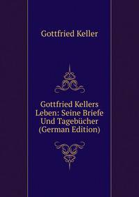Gottfried Kellers Leben: Seine Briefe Und Tagebucher (German Edition)