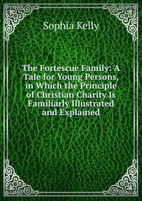 The Fortescue Family: A Tale for Young Persons, in Which the Principle of Christian Charity Is Familiarly Illustrated and Explained