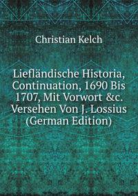 Liefl?ndische Historia, Continuation, 1690 Bis 1707, Mit Vorwort &amp;c. Versehen Von J. Lossius (German Edition)