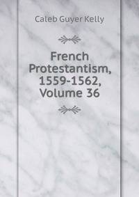French Protestantism, 1559-1562, Volume 36