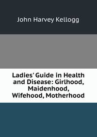 Ladies' Guide in Health and Disease: Girlhood, Maidenhood, Wifehood, Motherhood