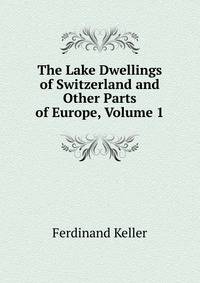 The Lake Dwellings of Switzerland and Other Parts of Europe, Volume 1