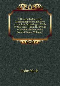 A General Index to the Modern Reporters, Relative to the Law Occurring at Trials by Nisi Prius: From the Period of the Revolution to the Present Times, Volume 1