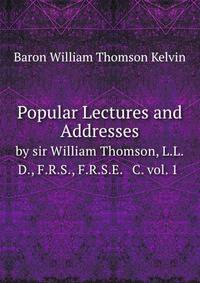 Popular Lectures and Addresses. by sir William Thomson, L.L.D., F.R.S., F.R.S.E. C. vol. 1