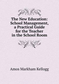 The New Education: School Management, a Practical Guide for the Teacher in the School Room