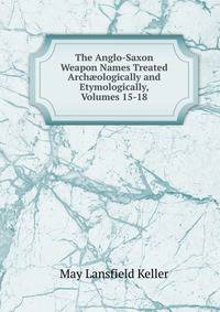 The Anglo-Saxon Weapon Names Treated Arch?ologically and Etymologically, Volumes 15-18