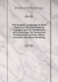 The English Language: A Brief History of Its Grammatical Changes and Its Vocabulary. with Exercises On Synonyms, Prefixes and Suffixes, Word-Analysis and Word-Building