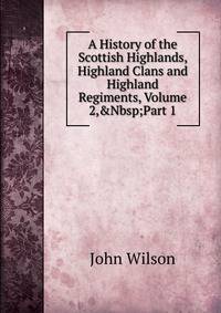 A History of the Scottish Highlands, Highland Clans and Highland Regiments, Volume 2,&amp;Nbsp;Part 1