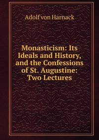 Monasticism: Its Ideals and History, and the Confessions of St. Augustine: Two Lectures