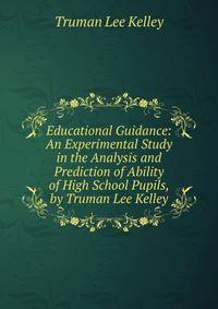 Educational Guidance: An Experimental Study in the Analysis and Prediction of Ability of High School Pupils, by Truman Lee Kelley
