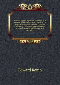 How to lay out a garden: intended as a general guide in choosing, forming, or improving an estate, (from a quarter of an acre to a hundred acres in extent) with reference to both design and execution