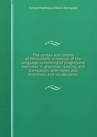 The syntax and idioms of Hindustani; a manual of the language consisting of progressive exercises in grammar, reading, and translation, with notes and directions and vocabularies
