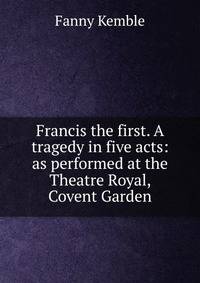 Francis the first. A tragedy in five acts: as performed at the Theatre Royal, Covent Garden