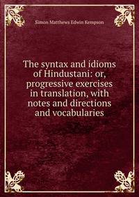 The syntax and idioms of Hindustani: or, progressive exercises in translation, with notes and directions and vocabularies