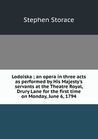 Lodoiska ; an opera in three acts as performed by His Majesty's servants at the Theatre Royal, Drury Lane for the first time on Monday, June 6, 1794