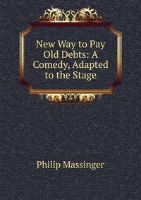 New Way to Pay Old Debts: A Comedy, Adapted to the Stage