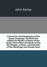 A Grammar and Vocabulary of the Susoo Language: To Which Are Added the Names of Some of the Susoo Towns Near the Banks of the Rio Pongas, a Small . Learned Men of the Mandinga and Foulah Coun