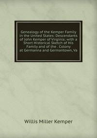 Genealogy of the Kemper Family in the United States: Descendants of John Kemper of Virginia; with a Short Historical Sketch of His Family and of the . Colony at Germanna and Germantown, Va