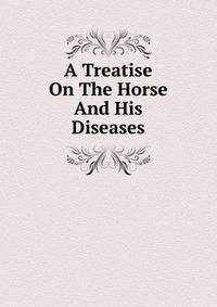 A Treatise On The Horse And His Diseases