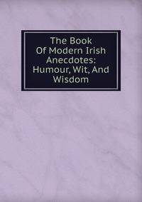 The Book Of Modern Irish Anecdotes: Humour, Wit, And Wisdom