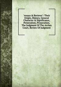 "essays &amp; Reviews": Their Origin, History, General Character &amp; Significance, Persecution, Prosecution, The Judgment Of The Arches Court, Review Of Judgment