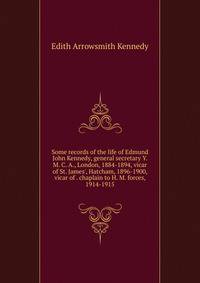 Some records of the life of Edmund John Kennedy, general secretary Y. M. C. A., London, 1884-1894, vicar of St. James', Hatcham, 1896-1900, vicar of . chaplain to H. M. forces, 1914-1915