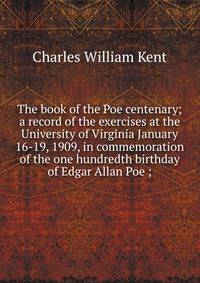 The book of the Poe centenary; a record of the exercises at the University of Virginia January 16-19, 1909, in commemoration of the one hundredth birthday of Edgar Allan Poe ;