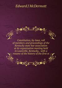 Constitution, by-laws, roll of members and proceedings of the Kentucky state bar association at its organization meeting held in Louisville, Kentucky, . with a resume of the history of the first st