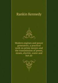 Modern engines and power generators; a practical work on prime movers and the transmission of power, steam, electric, water and hot air