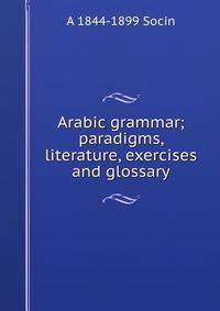 Arabic grammar; paradigms, literature, exercises and glossary