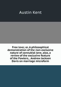 Free love; or, A philosophical demonstration of the non-exclusive nature of connubial love, also, a review of the exclusive feature of the Fowlers, . Andrew Jackson Davis on marriage microform