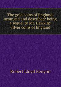 The gold coins of England, arranged and described: being a sequel to Mr. Hawkins' Silver coins of England