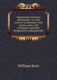 Substantial christian philosophy: or, true science in harmony with nature, man, and revelation specially designed for young people