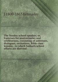 The Sunday school speaker; or, Exercises for anniversaries and celebrations, consisting of addresses, dialogues, recitations, Bible class lessons, . to which Sabbath school efforts are directed