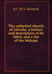 The cathedral church of Lincoln; a history and description of its fabric and a list of the bishops