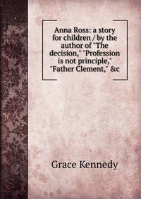 Anna Ross: a story for children / by the author of "The decision," "Profession is not principle," "Father Clement," &amp;c