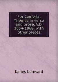 For Cambria: Themes in verse and prose, A.D. 1854-1868; with other pieces