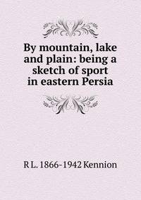 By mountain, lake and plain: being a sketch of sport in eastern Persia