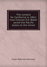 The contest for California in 1861; how Colonel E.D. Baker saved the Pacific states to the Union
