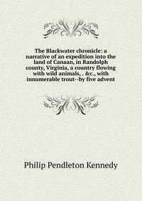 The Blackwater chronicle: a narrative of an expedition into the land of Canaan, in Randolph county, Virginia, a country flowing with wild animals, . &amp;c., with innumerable trout--by five advent