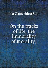 On the tracks of life, the immorality of morality;