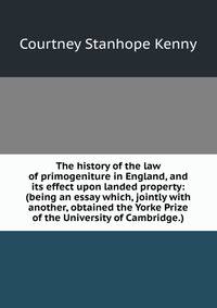 The history of the law of primogeniture in England, and its effect upon landed property: (being an essay which, jointly with another, obtained the Yorke Prize of the University of Cambridge.)