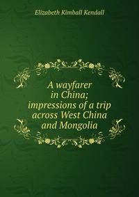 A wayfarer in China; impressions of a trip across West China and Mongolia