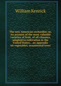 The new American orchardist; or, An account of the most valuable varieties of fruit, of all climates, adapted to cultivation in the United States; . an appendix on vegetables, ornamental trees