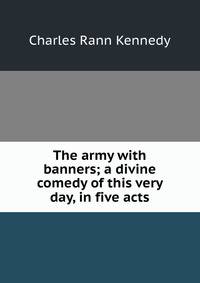 The army with banners; a divine comedy of this very day, in five acts