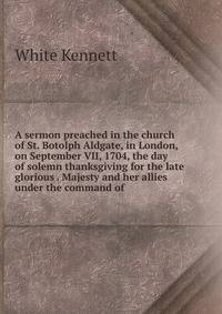 A sermon preached in the church of St. Botolph Aldgate, in London, on September VII, 1704, the day of solemn thanksgiving for the late glorious . Majesty and her allies under the command of